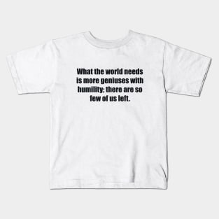 What the world needs is more geniuses with humility there are so few of us left Kids T-Shirt